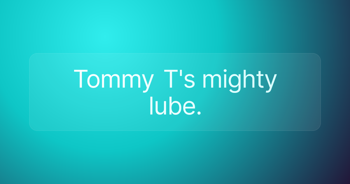 Tommy T's mighty lube.
