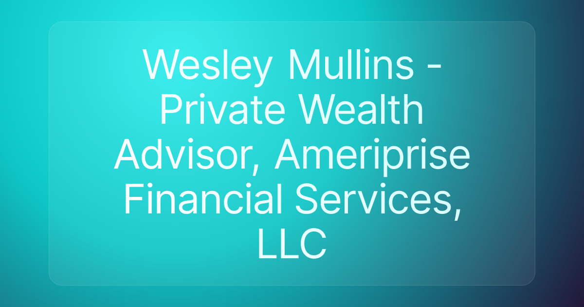 Wesley Mullins - Private Wealth Advisor, Ameriprise Financial Services, LLC