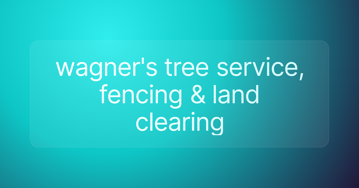 wagner's tree service, fencing & land clearing